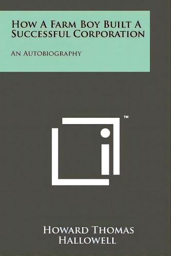 How A Farm Boy Built A Successful Corporation: An Autobiography, De Hallowell, Howard Thomas. Editorial Literary Licensing Llc, Tapa Blanda En Inglés