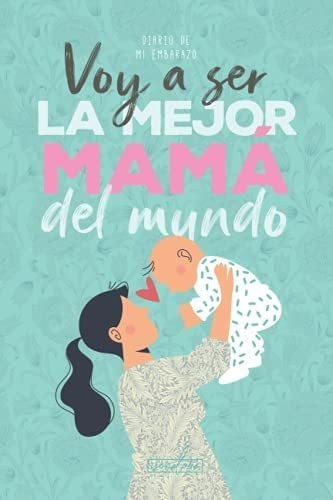 Libro: Voy A Ser La Mejor Mamá Del Mundo. Diario De Mi Para