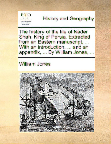 The History Of The Life Of Nader Shah, King Of Persia. Extracted From An Eastern Manuscript, ... ..., De Jones, William. Editorial Gale Ecco Print Ed, Tapa Blanda En Inglés