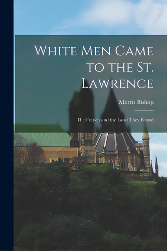 White Men Came To The St. Lawrence: The French And The Land They Found, De Bishop, Morris 1893-1973. Editorial Hassell Street Pr, Tapa Blanda En Inglés