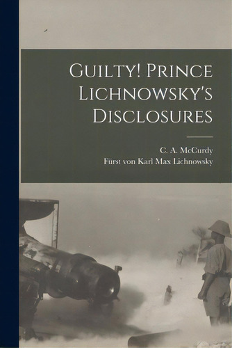 Guilty! Prince Lichnowsky's Disclosures, De Mccurdy, C. A. (charles Albert) 1870. Editorial Legare Street Pr, Tapa Blanda En Inglés