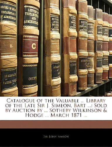 Catalogue Of The Valuable ... Library Of The Late Sir J. Simeon, Bart ...: Sold By Auction By ......, De Simeon, John. Editorial Nabu Pr, Tapa Blanda En Inglés