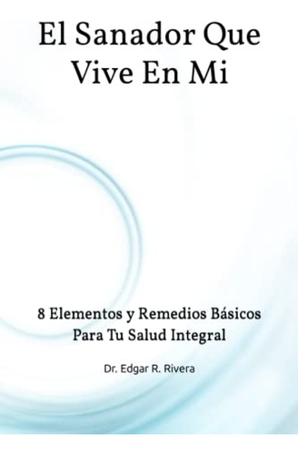 El Sanador Que Vive En Mi: 8 Elementos Y Remedios Basicos Pa