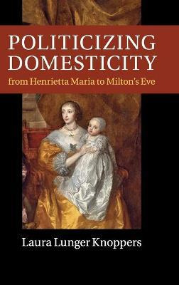 Libro Politicizing Domesticity From Henrietta Maria To Mi...