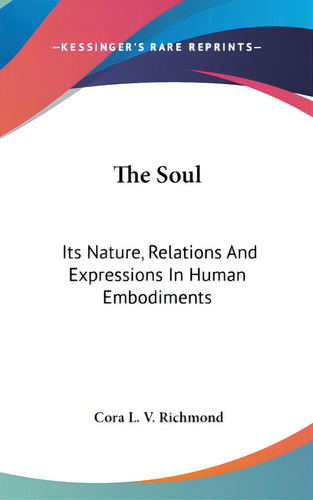The Soul: Its Nature, Relations And Expressions In Human Embodiments, De Richmond, Cora Linn Victoria Scott. Editorial Kessinger Pub Llc, Tapa Dura En Inglés
