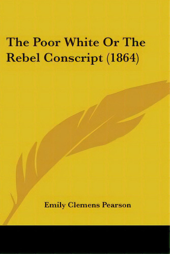 The Poor White Or The Rebel Conscript (1864), De Pearson, Emily Clemens. Editorial Kessinger Pub Llc, Tapa Blanda En Inglés