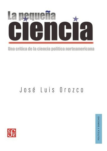 La Pequeña Ciencia. Una Crítica De La Ciencia Política Norteamericana, De José Luis Orozco. Editorial Fondo De Cultura Económica En Español