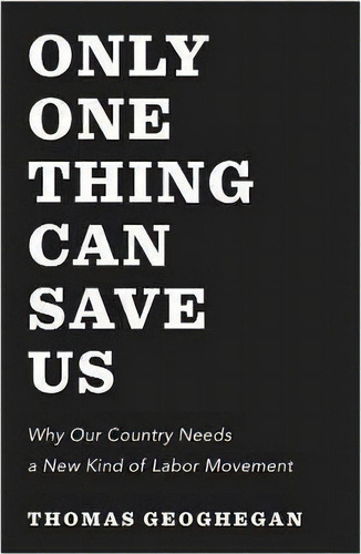 Only One Thing Can Save Us : Why America Needs A New Kind Of Labor Movement, De Thomas Geoghegan. Editorial The New Press, Tapa Dura En Inglés