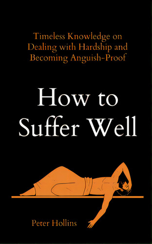How To Suffer Well: Timeless Knowledge On Dealing With Hardship And Becoming Anguish-proof, De Hollins, Peter. Editorial Pkcs Media Inc, Tapa Blanda En Inglés
