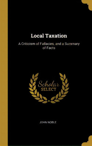 Local Taxation: A Criticism Of Fallacies, And A Summary Of Facts, De Noble, John. Editorial Wentworth Pr, Tapa Dura En Inglés