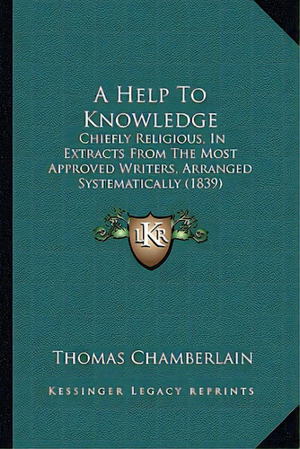 A Help To Knowledge: Chiefly Religious, In Extracts From The Most Approved Writers, Arranged Syst..., De Chamberlain, Thomas. Editorial Kessinger Pub Llc, Tapa Blanda En Inglés