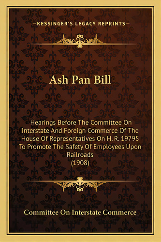 Ash Pan Bill: Hearings Before The Committee On Interstate And Foreign Commerce Of The House Of Re..., De Committee On Interstate Commerce. Editorial Kessinger Pub Llc, Tapa Blanda En Inglés