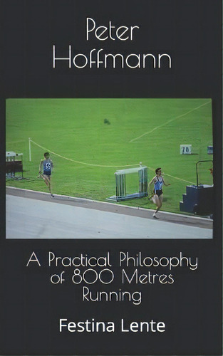 A Practical Philosophy Of 800 Metres Running : Festina Lente, De Peter Hoffmann. Editorial Createspace Independent Publishing Platform, Tapa Blanda En Inglés