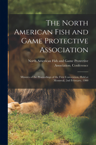 The North American Fish And Game Protective Association; Minutes Of The Proceedings Of The First ..., De North American Fish And Game Protective. Editorial Legare Street Pr, Tapa Blanda En Inglés