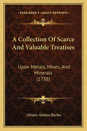 A Collection Of Scarce And Valuable Treatises: Upon Metals, Mines, And Minerals (1738), De Barba, Alvaro Alonso. Editorial Kessinger Pub Llc, Tapa Blanda En Inglés