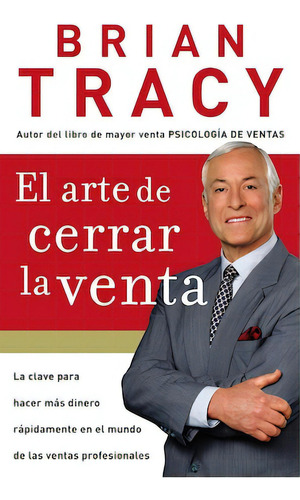 El arte de cerrar la venta: La clave para hacer más dinero más rápidamente en el mundo de las ventas profesionales, de Tracy, Brian. Editorial Grupo Nelson, tapa blanda en español, 2007