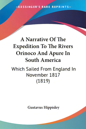 A Narrative Of The Expedition To The Rivers Orinoco And Apure In South America: Which Sailed From..., De Hippisley, Gustavus. Editorial Kessinger Pub Llc, Tapa Blanda En Inglés
