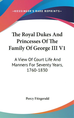 The Royal Dukes And Princesses Of The Family Of George Iii V1: A View Of Court Life And Manners F..., De Fitzgerald, Percy. Editorial Kessinger Pub Llc, Tapa Dura En Inglés