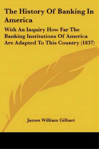 The History Of Banking In America: With An Inquiry How Far The Banking Institutions Of America Ar..., De Gilbart, James William. Editorial Kessinger Pub Llc, Tapa Blanda En Inglés