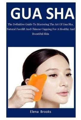 Gua Sha : The Definitive Guide To Mastering The Art Of Gu...