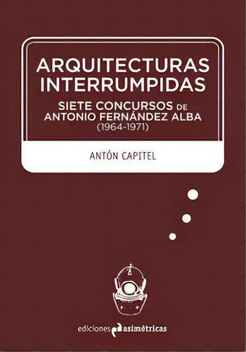 Arquitecturas Interrumpidas, De González Capitel, Antón. Editorial Ediciones Asimétricas, Tapa Blanda En Español