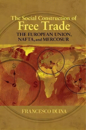 The Social Construction Of Free Trade : The European Union, Nafta, And Mercosur, De Francesco Duina. Editorial Princeton University Press, Tapa Blanda En Inglés