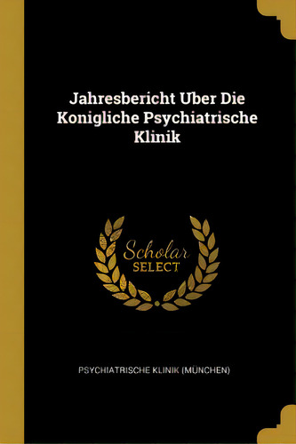 Jahresbericht Uber Die Konigliche Psychiatrische Klinik, De (münchen), Psychiatrische Klinik. Editorial Wentworth Pr, Tapa Blanda En Inglés