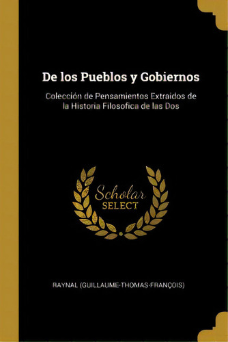 De Los Pueblos Y Gobiernos: Colecciãâ³n De Pensamientos Extraidos De La Historia Filosofica De L..., De (guillaume-thomas-françois), Raynal. Editorial Wentworth Pr, Tapa Blanda En Inglés