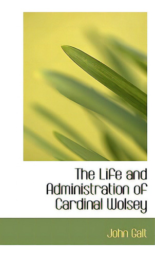The Life And Administration Of Cardinal Wolsey, De Galt, John., Vol. 1. Editorial Bibliobazaar, Tapa Blanda En Inglés