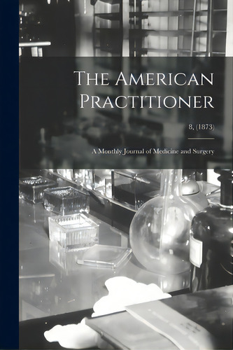 The American Practitioner: A Monthly Journal Of Medicine And Surgery; 8, (1873), De Anonymous. Editorial Legare Street Pr, Tapa Blanda En Inglés