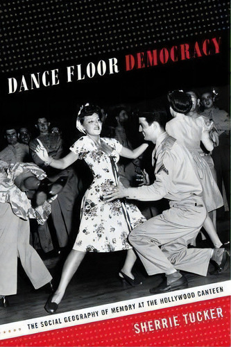 Dance Floor Democracy : The Social Geography Of Memory At The Hollywood Canteen, De Sherrie Tucker. Editorial Duke University Press, Tapa Blanda En Inglés
