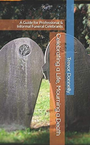 Celebrating A Life, Mourning A Death: A Guide For Professional & Informal Funeral Celebrants, De Donnelly, Mr. Trevor A.. Editorial Independently Published, Tapa Blanda En Inglés