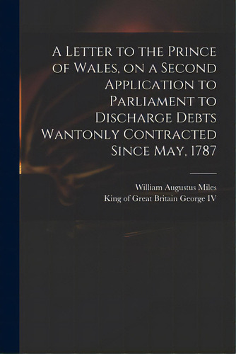 A Letter To The Prince Of Wales, On A Second Application To Parliament To Discharge Debts Wantonl..., De Miles, William Augustus 1753?-1817. Editorial Legare Street Pr, Tapa Blanda En Inglés