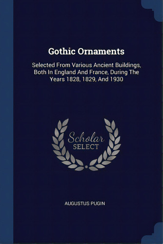 Gothic Ornaments: Selected From Various Ancient Buildings, Both In England And France, During The..., De Pugin, Augustus. Editorial Sagwan Pr, Tapa Blanda En Inglés
