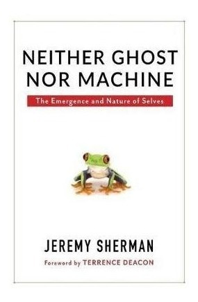 Neither Ghost Nor Machine : The Emergence And Nature Of Sel