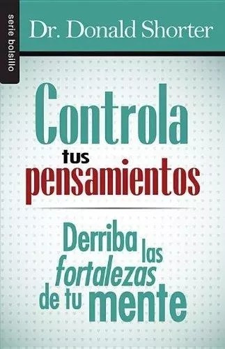 Controla Tus Pensamientos: Derriba las Fortalezas de Tu Mente, de Donald Shorter. Editorial Unilit en español