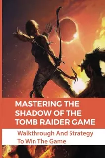 Libro: Mastering The Shadow Of The Tomb Raider Game: And To