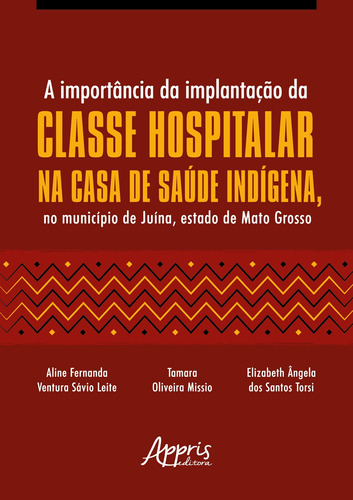 A importância da implantação da classe hospitalar na Casa de Saúde Indígena, no município de Juína, estado de Mato Grosso, de Leite, Aline Fernanda Ventura Sávio. Appris Editora e Livraria Eireli - ME, capa mole em português, 2021