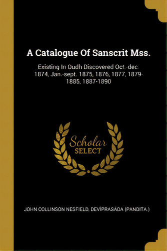 A Catalogue Of Sanscrit Mss.: Existing In Oudh Discovered Oct.-dec. 1874, Jan.-sept. 1875, 1876, ..., De Nesfield, John Collinson. Editorial Wentworth Pr, Tapa Blanda En Inglés