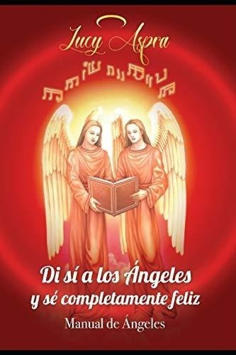 Manual De Ángeles: Di ¡sí! A Los Angeles Y Sé Completamente 