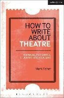 How To Write About Theatre : A Manual For Critics, Students