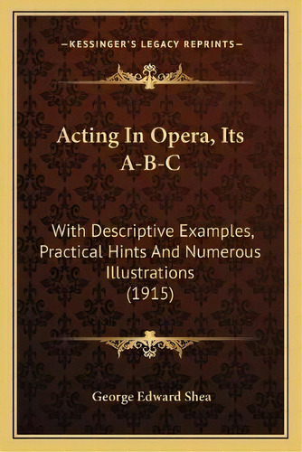 Acting In Opera, Its A-b-c : With Descriptive Examples, Practical Hints And Numerous Illustration..., De George Edward Shea. Editorial Kessinger Publishing, Tapa Blanda En Inglés