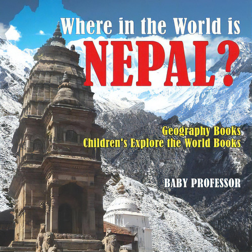 Where In The World Is Nepal? Geography Books Children's Explore The World Books, De Baby Professor. Editorial Cooking Genius, Tapa Blanda En Inglés