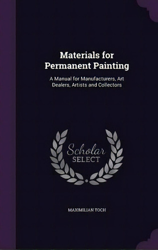 Materials For Permanent Painting : A Manual For Manufacturers, Art Dealers, Artists And Collectors, De Maximilian Toch. Editorial Palala Press, Tapa Dura En Inglés