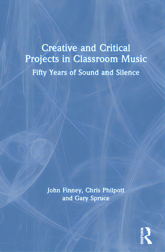 Creative And Critical Projects In Classroom Music: Fifty Years Of Sound And Silence, De Finney, John., Vol. 1. Editorial Routledge, Tapa Dura En Inglés
