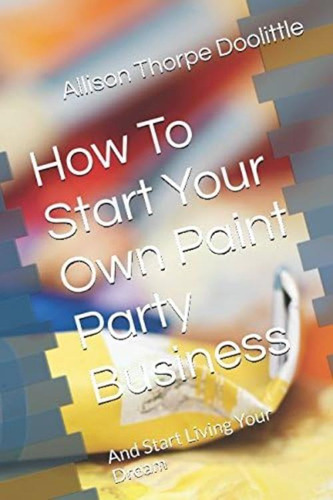 Libro: How To Start Your Own Paint Party Business: And Start