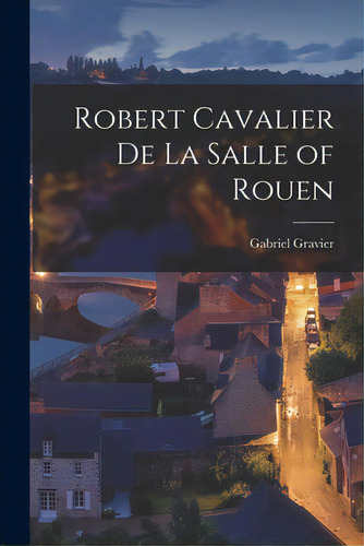 Robert Cavalier De La Salle Of Rouen [microform], De Gravier, Gabriel 1827-1904. Editorial Legare Street Pr, Tapa Blanda En Inglés