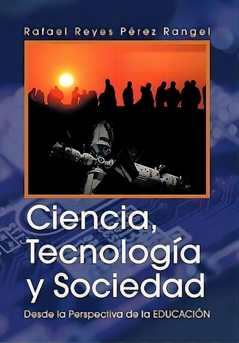 Ciencia, Tecnologia Y Sociedad: Desde La Perspectiva De La Educación, De Rafael Reyes Perez Rangel., Vol. 1. Editorial Palibrio, Tapa Dura En Español