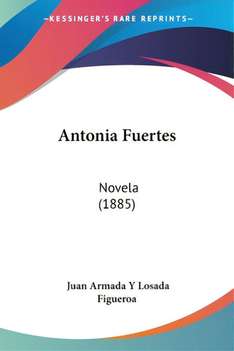 Antonia Fuertes: Novela (1885), De Figueroa, Juan Armada Y. Losada. Editorial Kessinger Pub Llc, Tapa Blanda En Inglés