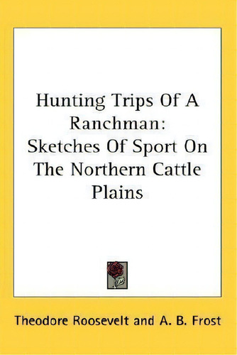 Hunting Trips Of A Ranchman: Sketches Of Sport On The Rthern Cattle Plains, De Theodore Roosevelt., Vol. 1. Editorial Kessinger Publishing, Tapa Blanda En Inglés